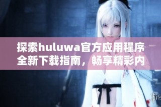 探索huluwa官方应用程序全新下载指南，畅享精彩内容！