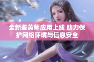 全新鉴黄师应用上线 助力保护网络环境与信息安全
