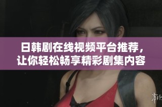 日韩剧在线视频平台推荐，让你轻松畅享精彩剧集内容