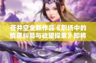 苍井空全新作品《职场中的情感纠葛与欲望探索》即将上线