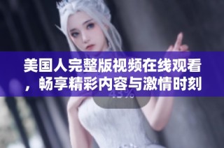 美国人完整版视频在线观看，畅享精彩内容与激情时刻