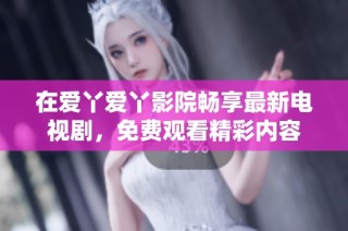 在爱丫爱丫影院畅享最新电视剧，免费观看精彩内容
