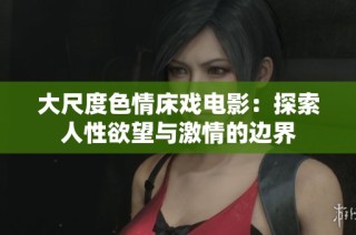 大尺度色情床戏电影：探索人性欲望与激情的边界