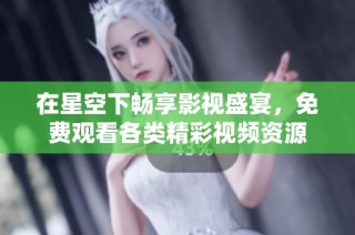 在星空下畅享影视盛宴，免费观看各类精彩视频资源