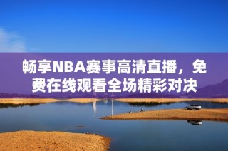 畅享NBA赛事高清直播，免费在线观看全场精彩对决