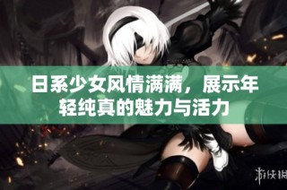 日系少女风情满满，展示年轻纯真的魅力与活力