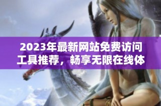 2023年最新网站免费访问工具推荐，畅享无限在线体验