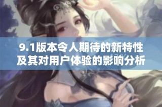 9.1版本令人期待的新特性及其对用户体验的影响分析