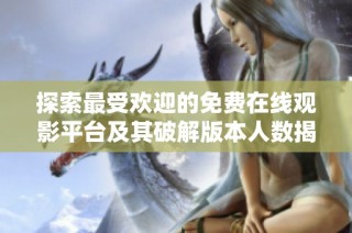 探索最受欢迎的免费在线观影平台及其破解版本人数揭秘