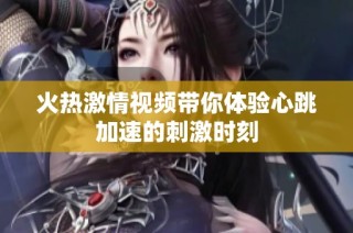 火热激情视频带你体验心跳加速的刺激时刻