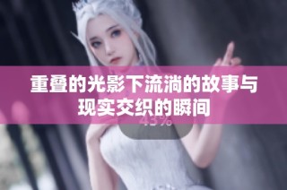 重叠的光影下流淌的故事与现实交织的瞬间