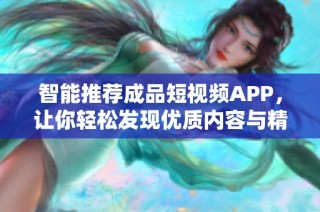 智能推荐成品短视频APP，让你轻松发现优质内容与精彩分享