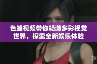 色蜂视频带你畅游多彩视觉世界，探索全新娱乐体验