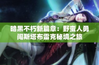 暗黑不朽新篇章：野蛮人勇闯斯塔布雷克秘境之旅