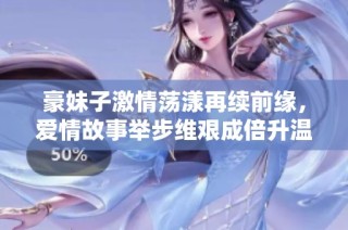豪妹子激情荡漾再续前缘，爱情故事举步维艰成倍升温