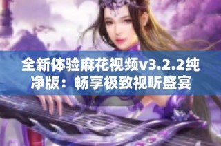 全新体验麻花视频v3.2.2纯净版：畅享极致视听盛宴