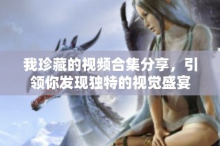 我珍藏的视频合集分享，引领你发现独特的视觉盛宴