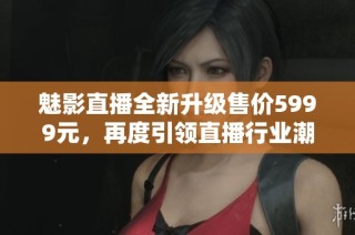 魅影直播全新升级售价5999元，再度引领直播行业潮流！