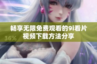 畅享无限免费观看的9i看片视频下载方法分享
