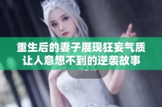 重生后的妻子展现狂妄气质让人意想不到的逆袭故事