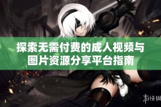 探索无需付费的成人视频与图片资源分享平台指南