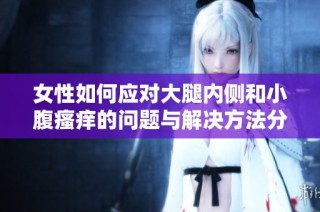 女性如何应对大腿内侧和小腹瘙痒的问题与解决方法分享