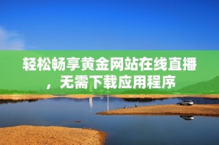 轻松畅享黄金网站在线直播，无需下载应用程序