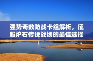 强势奇数防战卡组解析，征服炉石传说战场的最佳选择