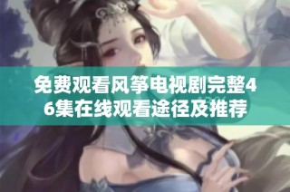 免费观看风筝电视剧完整46集在线观看途径及推荐