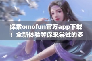 探索omofun官方app下载：全新体验等你来尝试的多功能平台