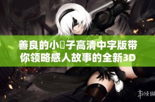 善良的小峓子高清中字版带你领略感人故事的全新3D体验