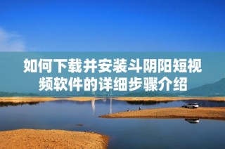 如何下载并安装斗阴阳短视频软件的详细步骤介绍