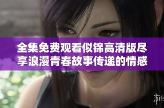 全集免费观看似锦高清版尽享浪漫青春故事传递的情感旅程