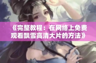 《完整教程：在网络上免费观看飘雪高清大片的方法》