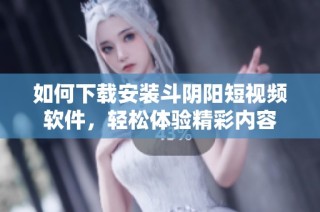 如何下载安装斗阴阳短视频软件，轻松体验精彩内容