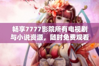 畅享7777影院所有电视剧与小说资源，随时免费观看的最佳选择