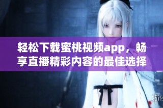 轻松下载蜜桃视频app，畅享直播精彩内容的最佳选择