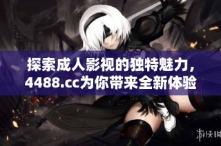 探索成人影视的独特魅力，4488.cc为你带来全新体验