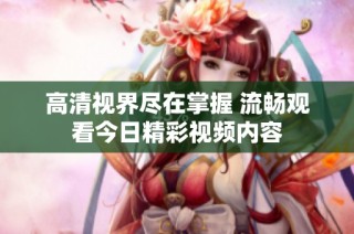 高清视界尽在掌握 流畅观看今日精彩视频内容