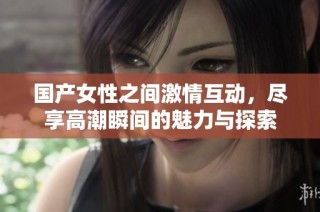 国产女性之间激情互动，尽享高潮瞬间的魅力与探索