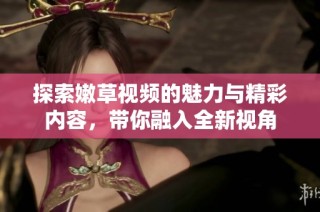 探索嫩草视频的魅力与精彩内容，带你融入全新视角