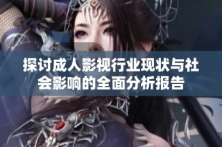 探讨成人影视行业现状与社会影响的全面分析报告