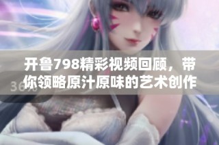 开鲁798精彩视频回顾，带你领略原汁原味的艺术创作体验
