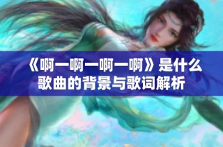 《啊一啊一啊一啊》是什么歌曲的背景与歌词解析