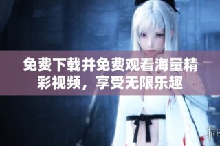 免费下载并免费观看海量精彩视频，享受无限乐趣