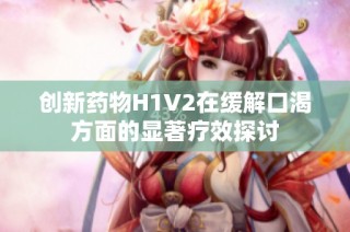 创新药物H1V2在缓解口渴方面的显著疗效探讨