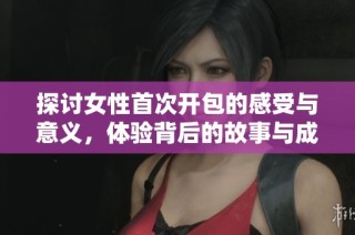 探讨女性首次开包的感受与意义，体验背后的故事与成长