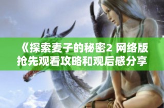 《探索麦子的秘密2 网络版抢先观看攻略和观后感分享》