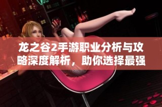 龙之谷2手游职业分析与攻略深度解析，助你选择最强角色