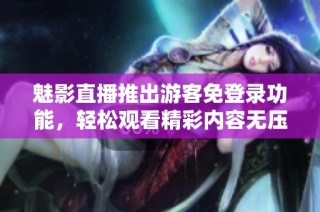 魅影直播推出游客免登录功能，轻松观看精彩内容无压力
